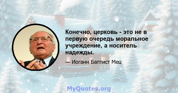 Конечно, церковь - это не в первую очередь моральное учреждение, а носитель надежды.