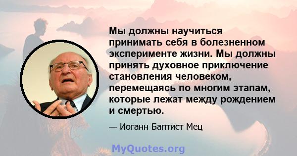 Мы должны научиться принимать себя в болезненном эксперименте жизни. Мы должны принять духовное приключение становления человеком, перемещаясь по многим этапам, которые лежат между рождением и смертью.