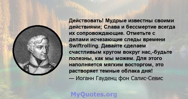 Действовать! Мудрые известны своими действиями; Слава и бессмертие всегда их сопровождающие. Отметьте с делами исчезающие следы времени Swiftrolling. Давайте сделаем счастливым кругом вокруг нас,-будьте полезны, как мы