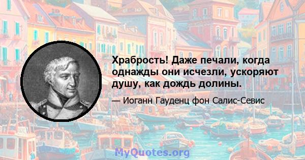 Храбрость! Даже печали, когда однажды они исчезли, ускоряют душу, как дождь долины.