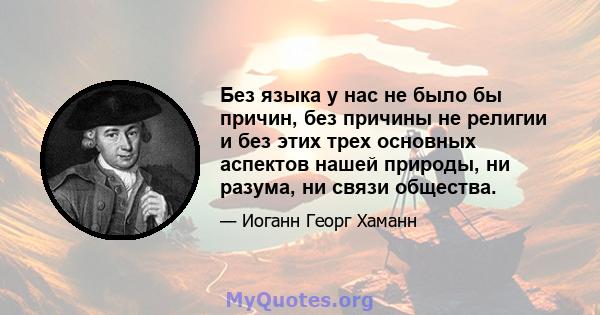 Без языка у нас не было бы причин, без причины не религии и без этих трех основных аспектов нашей природы, ни разума, ни связи общества.