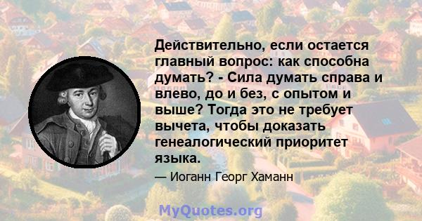 Действительно, если остается главный вопрос: как способна думать? - Сила думать справа и влево, до и без, с опытом и выше? Тогда это не требует вычета, чтобы доказать генеалогический приоритет языка.