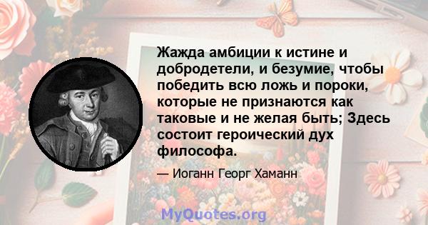 Жажда амбиции к истине и добродетели, и безумие, чтобы победить всю ложь и пороки, которые не признаются как таковые и не желая быть; Здесь состоит героический дух философа.