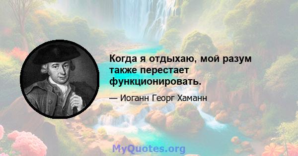 Когда я отдыхаю, мой разум также перестает функционировать.