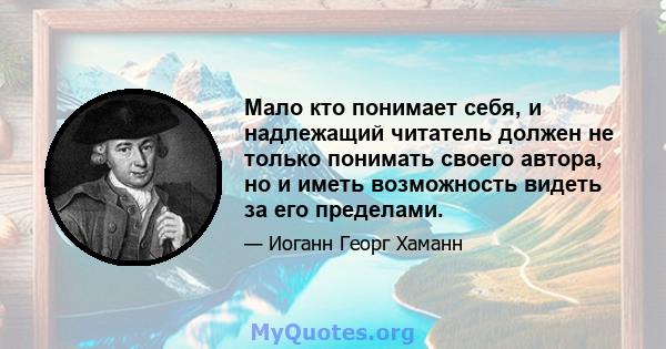 Мало кто понимает себя, и надлежащий читатель должен не только понимать своего автора, но и иметь возможность видеть за его пределами.