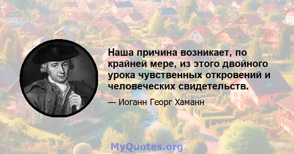 Наша причина возникает, по крайней мере, из этого двойного урока чувственных откровений и человеческих свидетельств.