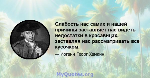 Слабость нас самих и нашей причины заставляет нас видеть недостатки в красавицах, заставляя нас рассматривать все кусочком.