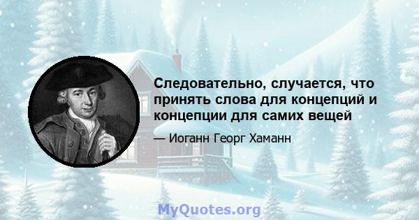 Следовательно, случается, что принять слова для концепций и концепции для самих вещей