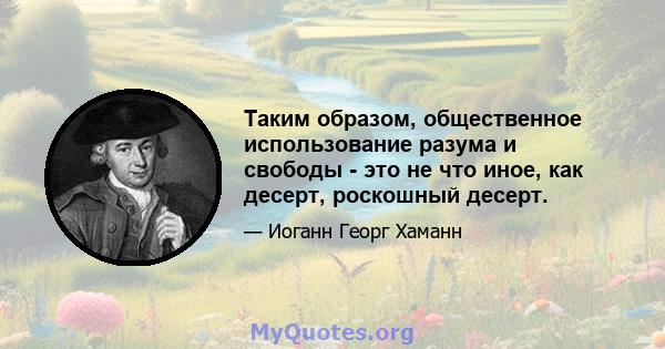 Таким образом, общественное использование разума и свободы - это не что иное, как десерт, роскошный десерт.