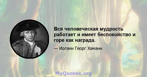 Вся человеческая мудрость работает и имеет беспокойство и горе как награда.