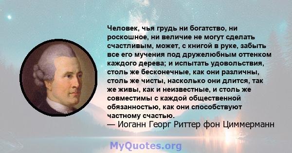 Человек, чья грудь ни богатство, ни роскошное, ни величие не могут сделать счастливым, может, с книгой в руке, забыть все его мучения под дружелюбным оттенком каждого дерева; и испытать удовольствия, столь же