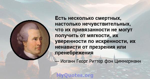 Есть несколько смертных, настолько нечувствительных, что их привязанности не могут получить от мягкости, их уверенности по искренности, их ненависти от презрения или пренебрежения