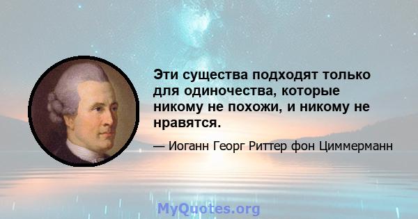 Эти существа подходят только для одиночества, которые никому не похожи, и никому не нравятся.