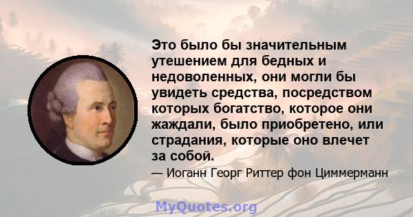 Это было бы значительным утешением для бедных и недоволенных, они могли бы увидеть средства, посредством которых богатство, которое они жаждали, было приобретено, или страдания, которые оно влечет за собой.