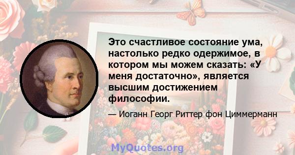 Это счастливое состояние ума, настолько редко одержимое, в котором мы можем сказать: «У меня достаточно», является высшим достижением философии.