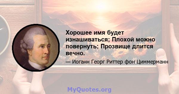 Хорошее имя будет изнашиваться; Плохой можно повернуть; Прозвище длится вечно.