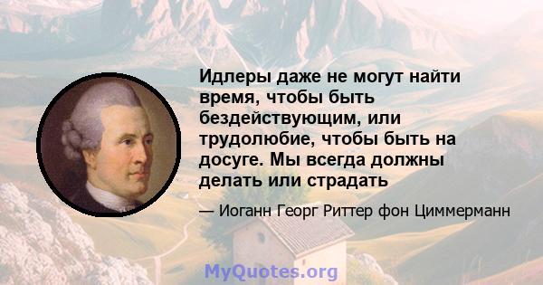 Идлеры даже не могут найти время, чтобы быть бездействующим, или трудолюбие, чтобы быть на досуге. Мы всегда должны делать или страдать