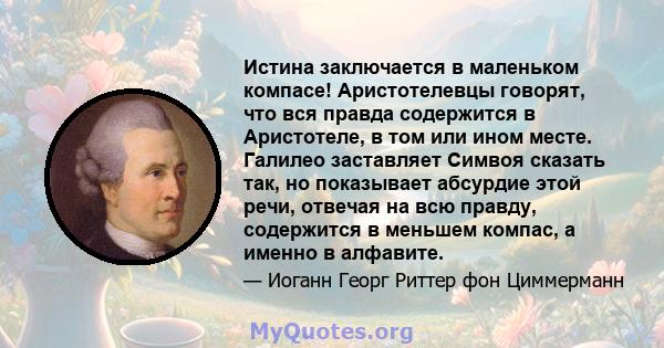 Истина заключается в маленьком компасе! Аристотелевцы говорят, что вся правда содержится в Аристотеле, в том или ином месте. Галилео заставляет Симвоя сказать так, но показывает абсурдие этой речи, отвечая на всю