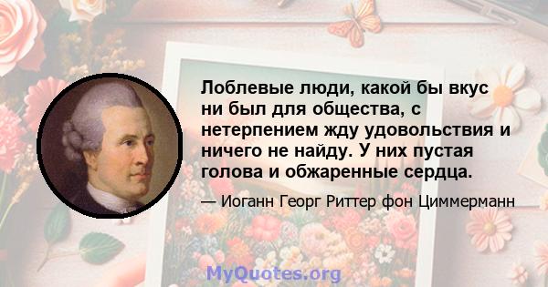 Лоблевые люди, какой бы вкус ни был для общества, с нетерпением жду удовольствия и ничего не найду. У них пустая голова и обжаренные сердца.