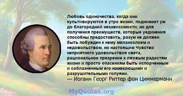 Любовь одиночества, когда они культивируются в утро жизни, поднимает ум до благородной независимости, но для получения преимуществ, которые уединения способны предоставить, разум не должен быть побужден к нему