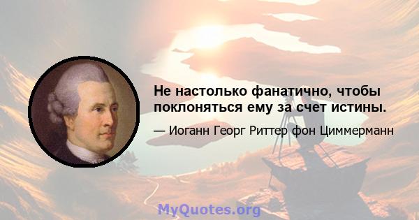 Не настолько фанатично, чтобы поклоняться ему за счет истины.