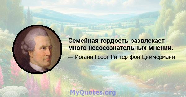 Семейная гордость развлекает много несосознательных мнений.