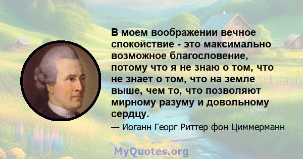 В моем воображении вечное спокойствие - это максимально возможное благословение, потому что я не знаю о том, что не знает о том, что на земле выше, чем то, что позволяют мирному разуму и довольному сердцу.