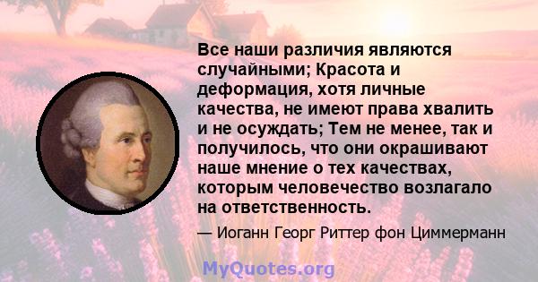 Все наши различия являются случайными; Красота и деформация, хотя личные качества, не имеют права хвалить и не осуждать; Тем не менее, так и получилось, что они окрашивают наше мнение о тех качествах, которым