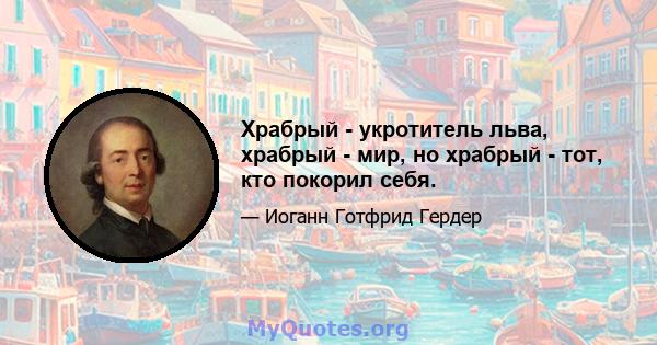 Храбрый - укротитель льва, храбрый - мир, но храбрый - тот, кто покорил себя.