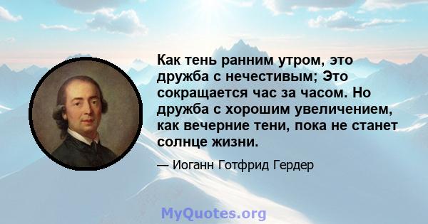 Как тень ранним утром, это дружба с нечестивым; Это сокращается час за часом. Но дружба с хорошим увеличением, как вечерние тени, пока не станет солнце жизни.