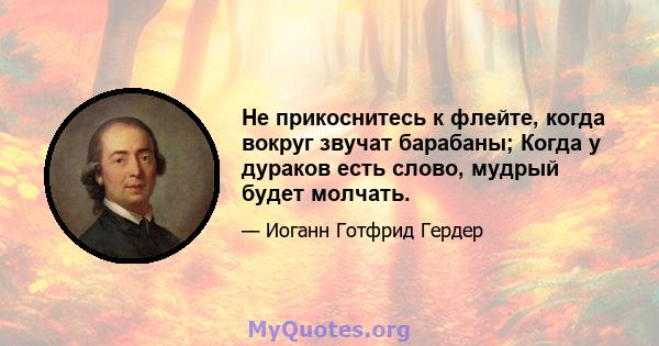 Не прикоснитесь к флейте, когда вокруг звучат барабаны; Когда у дураков есть слово, мудрый будет молчать.