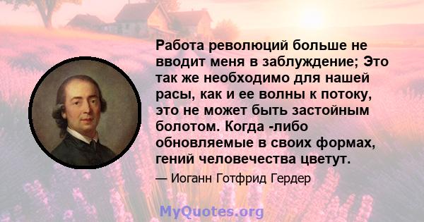 Работа революций больше не вводит меня в заблуждение; Это так же необходимо для нашей расы, как и ее волны к потоку, это не может быть застойным болотом. Когда -либо обновляемые в своих формах, гений человечества цветут.