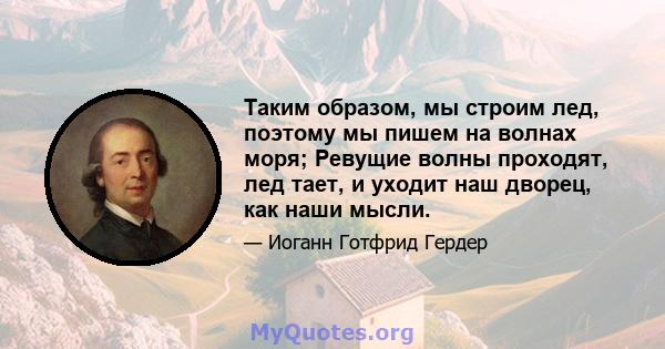 Таким образом, мы строим лед, поэтому мы пишем на волнах моря; Ревущие волны проходят, лед тает, и уходит наш дворец, как наши мысли.