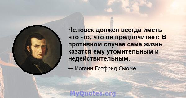 Человек должен всегда иметь что -то, что он предпочитает; В противном случае сама жизнь казатся ему утомительным и недействительным.