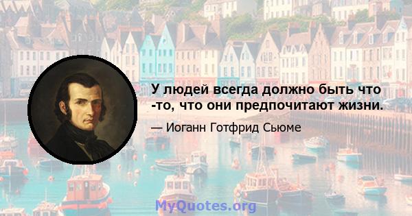 У людей всегда должно быть что -то, что они предпочитают жизни.