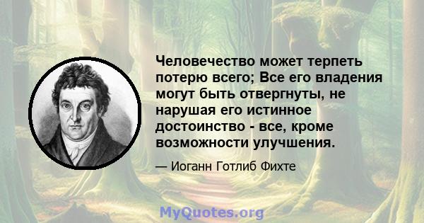 Человечество может терпеть потерю всего; Все его владения могут быть отвергнуты, не нарушая его истинное достоинство - все, кроме возможности улучшения.