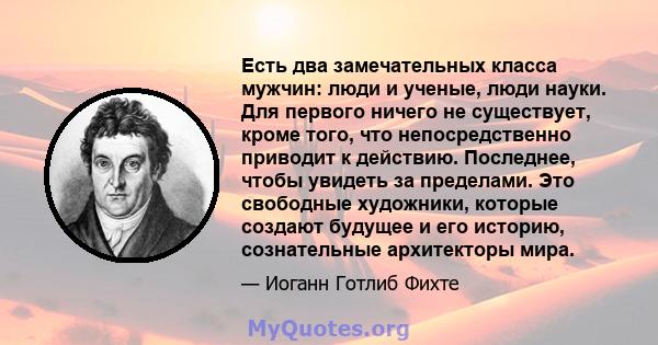 Есть два замечательных класса мужчин: люди и ученые, люди науки. Для первого ничего не существует, кроме того, что непосредственно приводит к действию. Последнее, чтобы увидеть за пределами. Это свободные художники,