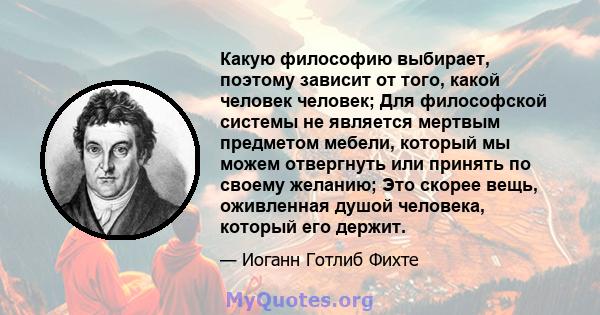 Какую философию выбирает, поэтому зависит от того, какой человек человек; Для философской системы не является мертвым предметом мебели, который мы можем отвергнуть или принять по своему желанию; Это скорее вещь,