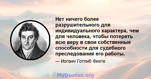 Нет ничего более разрушительного для индивидуального характера, чем для человека, чтобы потерять всю веру в свои собственные способности для судебного преследования его работы.