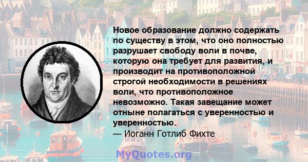 Новое образование должно содержать по существу в этом, что оно полностью разрушает свободу воли в почве, которую она требует для развития, и производит на противоположной строгой необходимости в решениях воли, что