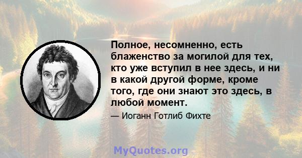 Полное, несомненно, есть блаженство за могилой для тех, кто уже вступил в нее здесь, и ни в какой другой форме, кроме того, где они знают это здесь, в любой момент.