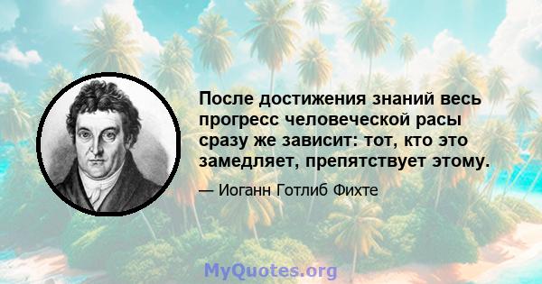 После достижения знаний весь прогресс человеческой расы сразу же зависит: тот, кто это замедляет, препятствует этому.