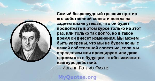 Самый безрассудный грешник против его собственной совести всегда на заднем плане утешал, что он будет продолжать в этом курсе только на этот раз, или только так долго, но в такое время он внесет изменения. Мы можем быть 