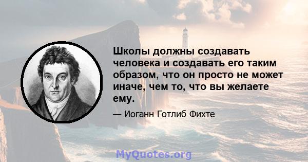 Школы должны создавать человека и создавать его таким образом, что он просто не может иначе, чем то, что вы желаете ему.