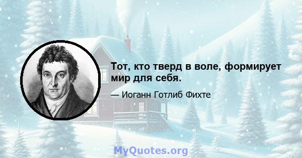 Тот, кто тверд в воле, формирует мир для себя.