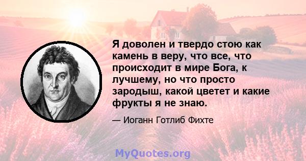 Я доволен и твердо стою как камень в веру, что все, что происходит в мире Бога, к лучшему, но что просто зародыш, какой цветет и какие фрукты я не знаю.