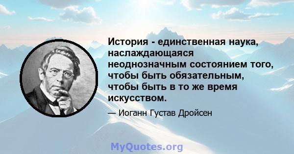 История - единственная наука, наслаждающаяся неоднозначным состоянием того, чтобы быть обязательным, чтобы быть в то же время искусством.