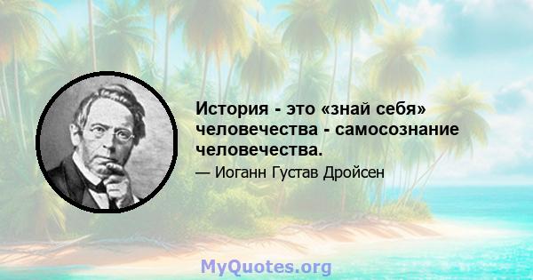 История - это «знай себя» человечества - самосознание человечества.