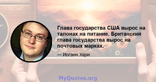 Глава государства США вырос на талонах на питание. Британский глава государства вырос на почтовых марках.