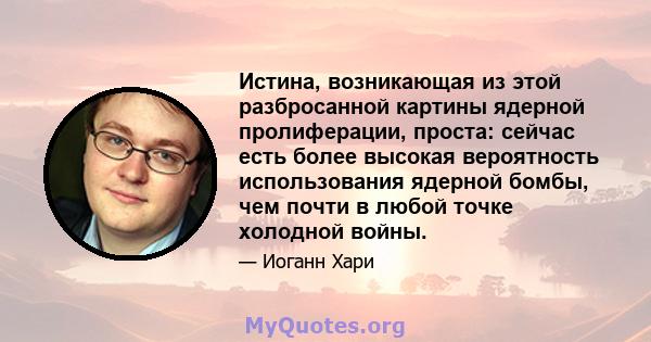 Истина, возникающая из этой разбросанной картины ядерной пролиферации, проста: сейчас есть более высокая вероятность использования ядерной бомбы, чем почти в любой точке холодной войны.